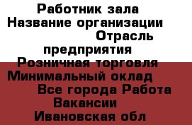 Работник зала › Название организации ­ Team PRO 24 › Отрасль предприятия ­ Розничная торговля › Минимальный оклад ­ 30 000 - Все города Работа » Вакансии   . Ивановская обл.